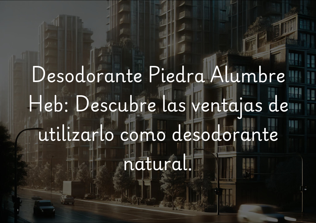 Desodorante Piedra Alumbre Heb: Descubre las ventajas de utilizarlo como desodorante natural.