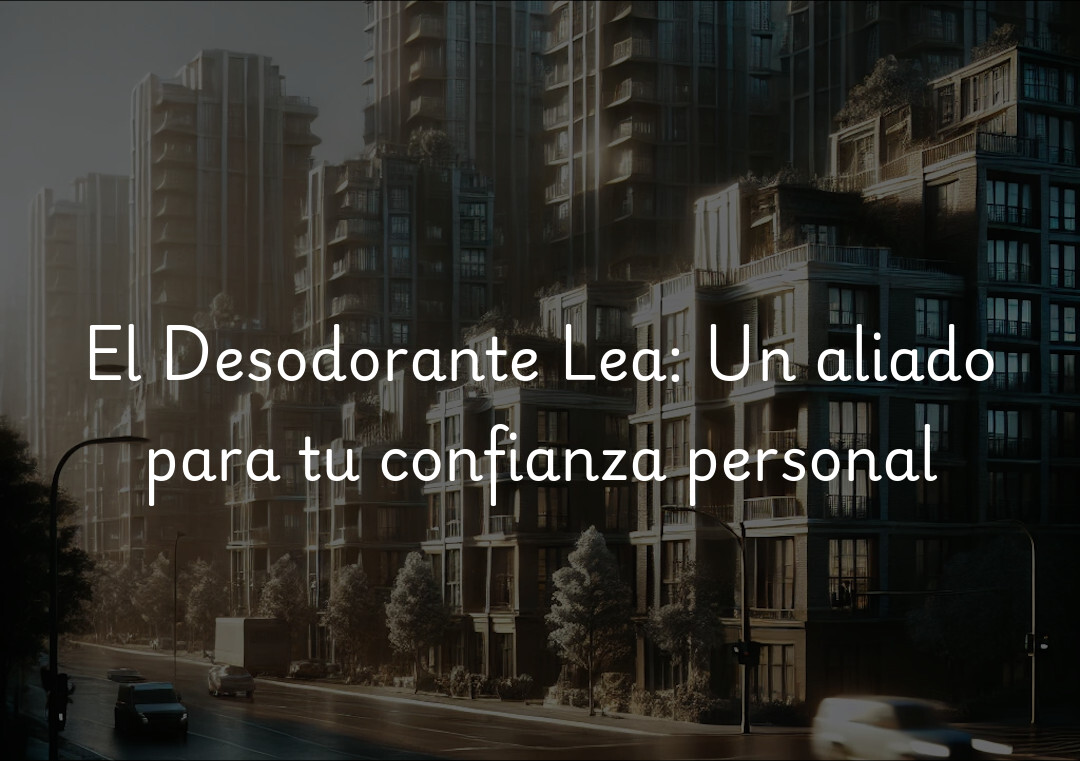 El Desodorante Lea: Un aliado para tu confianza personal