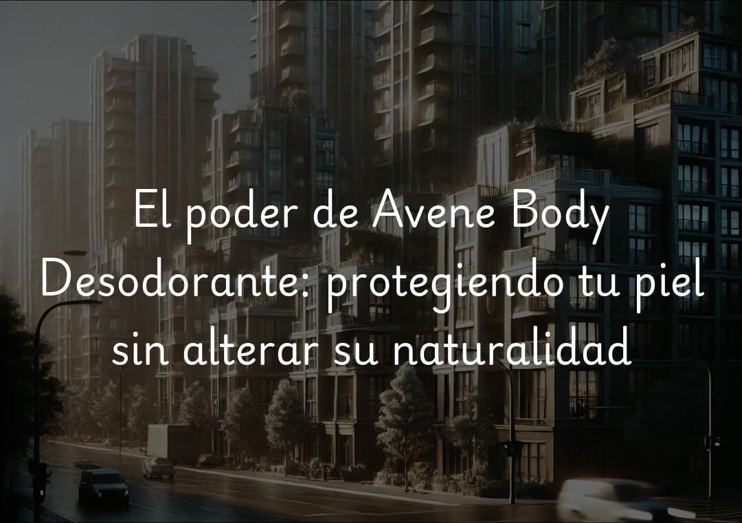 El poder de Avene Body Desodorante: protegiendo tu piel sin alterar su naturalidad