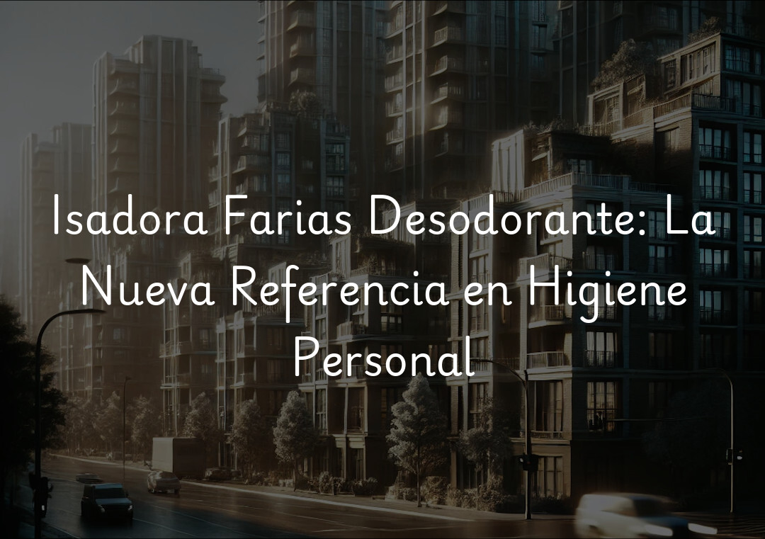 Isadora Farias Desodorante: La Nueva Referencia en Higiene Personal