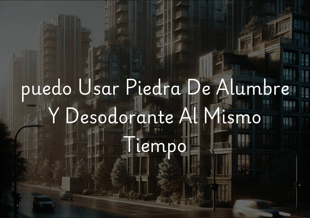 puedo Usar Piedra De Alumbre Y Desodorante Al Mismo Tiempo